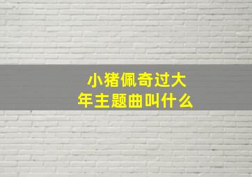 小猪佩奇过大年主题曲叫什么