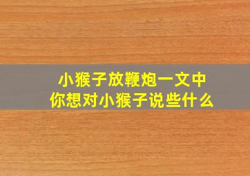 小猴子放鞭炮一文中你想对小猴子说些什么