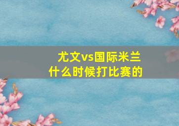 尤文vs国际米兰什么时候打比赛的