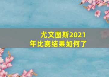 尤文图斯2021年比赛结果如何了