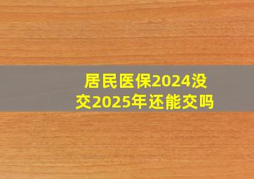 居民医保2024没交2025年还能交吗