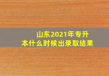 山东2021年专升本什么时候出录取结果