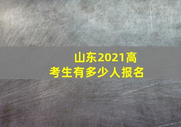 山东2021高考生有多少人报名