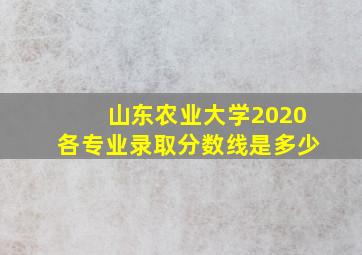 山东农业大学2020各专业录取分数线是多少