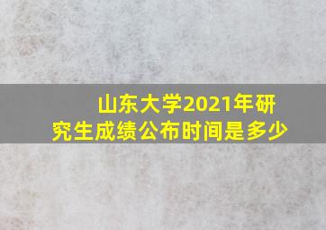 山东大学2021年研究生成绩公布时间是多少