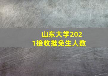 山东大学2021接收推免生人数