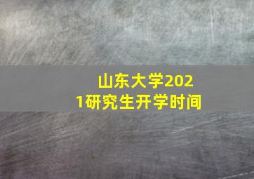 山东大学2021研究生开学时间