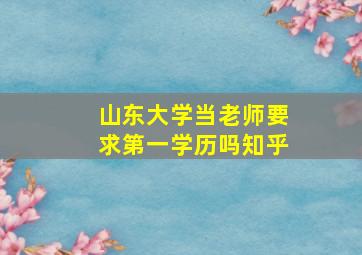 山东大学当老师要求第一学历吗知乎