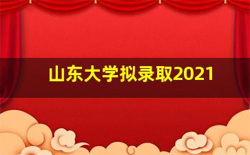 山东大学拟录取2021