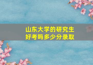 山东大学的研究生好考吗多少分录取