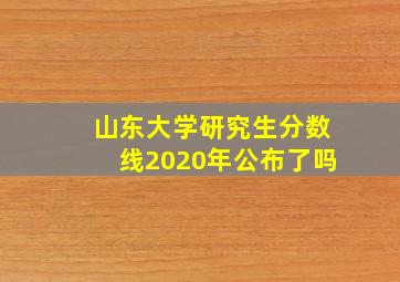 山东大学研究生分数线2020年公布了吗