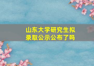 山东大学研究生拟录取公示公布了吗