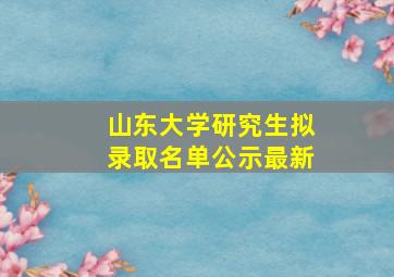 山东大学研究生拟录取名单公示最新