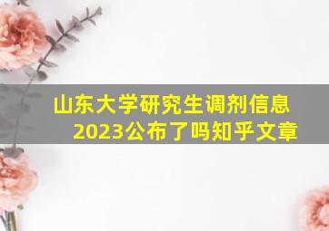 山东大学研究生调剂信息2023公布了吗知乎文章