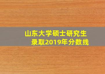 山东大学硕士研究生录取2019年分数线