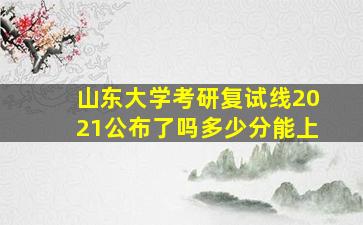 山东大学考研复试线2021公布了吗多少分能上