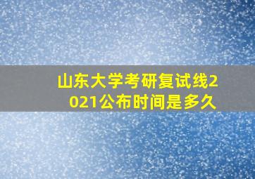 山东大学考研复试线2021公布时间是多久