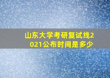 山东大学考研复试线2021公布时间是多少