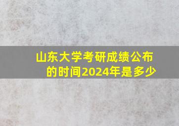 山东大学考研成绩公布的时间2024年是多少