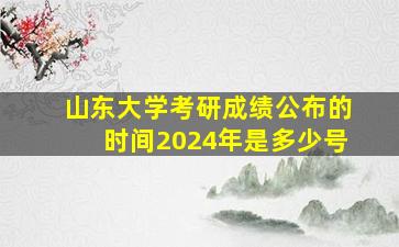 山东大学考研成绩公布的时间2024年是多少号