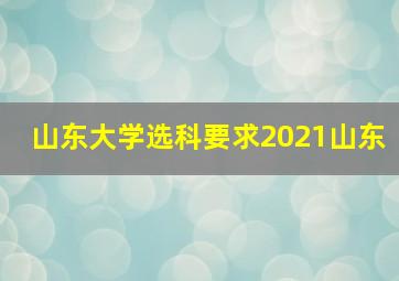 山东大学选科要求2021山东