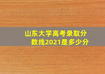 山东大学高考录取分数线2021是多少分