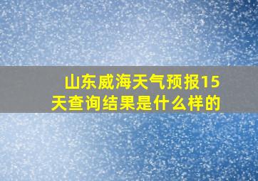 山东威海天气预报15天查询结果是什么样的