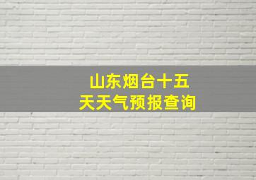 山东烟台十五天天气预报查询