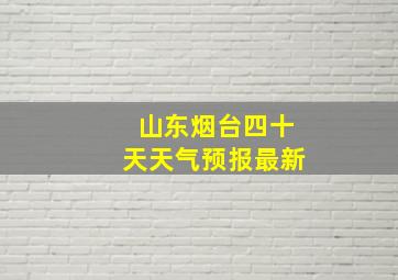 山东烟台四十天天气预报最新