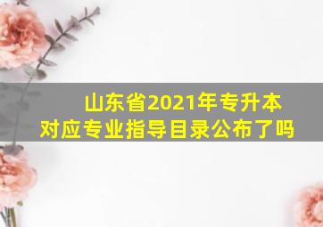 山东省2021年专升本对应专业指导目录公布了吗