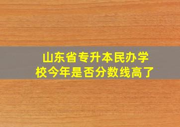 山东省专升本民办学校今年是否分数线高了