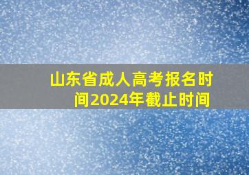 山东省成人高考报名时间2024年截止时间