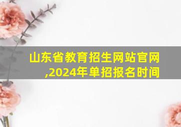 山东省教育招生网站官网,2024年单招报名时间