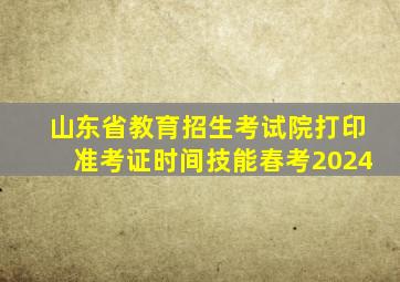 山东省教育招生考试院打印准考证时间技能春考2024