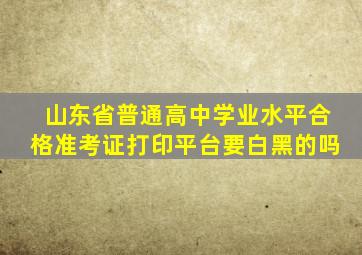 山东省普通高中学业水平合格准考证打印平台要白黑的吗