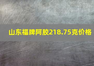 山东福牌阿胶218.75克价格