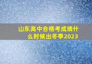 山东高中合格考成绩什么时候出冬季2023