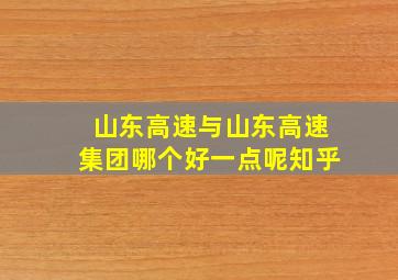 山东高速与山东高速集团哪个好一点呢知乎