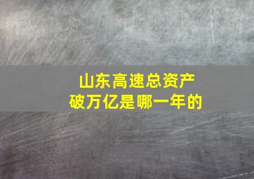 山东高速总资产破万亿是哪一年的