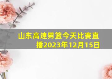 山东高速男篮今天比赛直播2023年12月15日