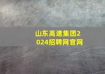 山东高速集团2024招聘网官网