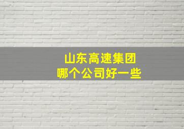 山东高速集团哪个公司好一些