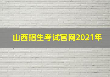 山西招生考试官网2021年