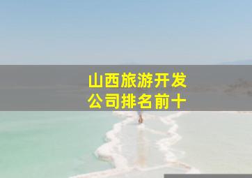 山西旅游开发公司排名前十