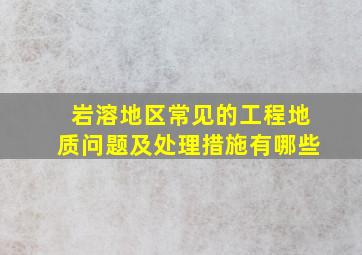 岩溶地区常见的工程地质问题及处理措施有哪些