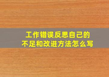 工作错误反思自己的不足和改进方法怎么写