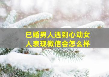 已婚男人遇到心动女人表现微信会怎么样