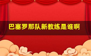 巴塞罗那队新教练是谁啊