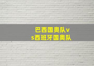 巴西国奥队vs西班牙国奥队