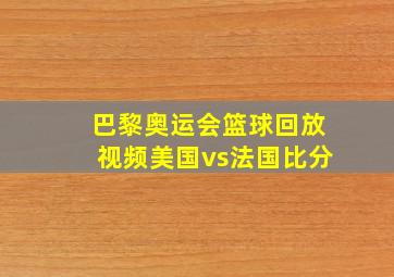 巴黎奥运会篮球回放视频美国vs法国比分